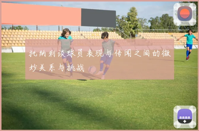 托纳利谈球员表现与传闻之间的微妙关系与挑战