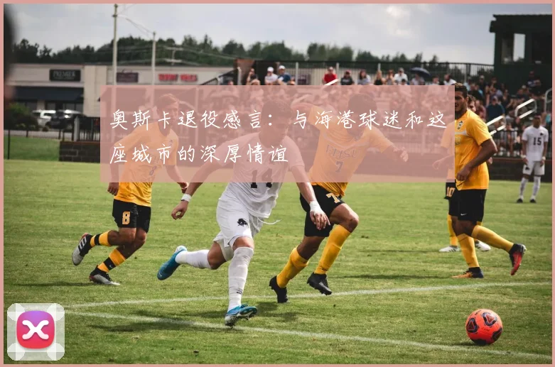 奥斯卡退役感言：与海港球迷和这座城市的深厚情谊