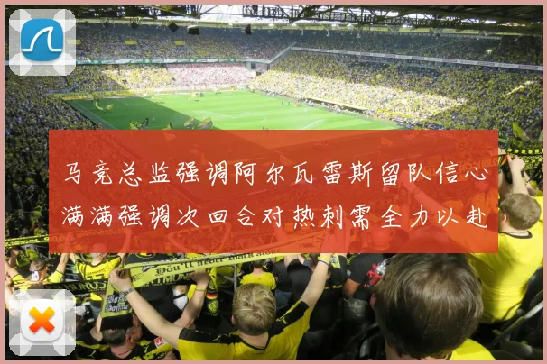 马竞总监强调阿尔瓦雷斯留队信心满满强调次回合对热刺需全力以赴