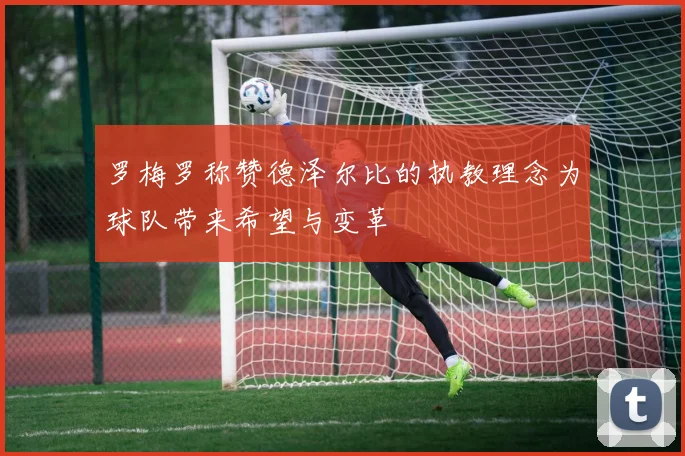 罗梅罗称赞德泽尔比的执教理念为球队带来希望与变革