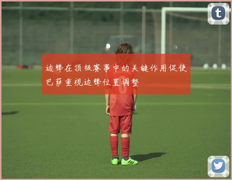 边锋在顶级赛事中的关键作用促使巴萨重视边锋位置调整