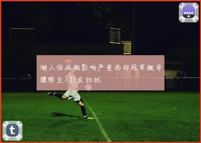 湖人伤病潮影响严重西部冠军概率骤降至3引发担忧
