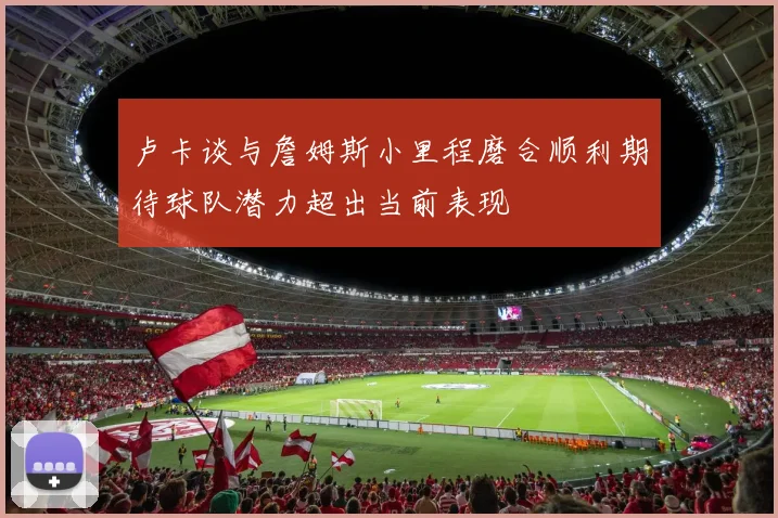 卢卡谈与詹姆斯小里程磨合顺利期待球队潜力超出当前表现