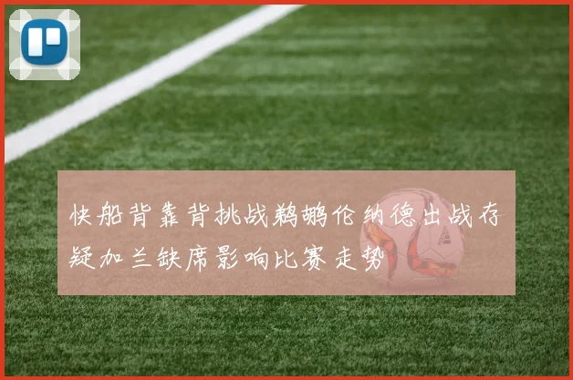 快船背靠背挑战鹈鹕伦纳德出战存疑加兰缺席影响比赛走势