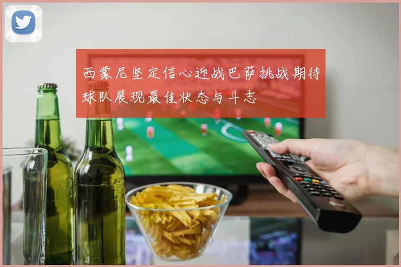 西蒙尼坚定信心迎战巴萨挑战期待球队展现最佳状态与斗志