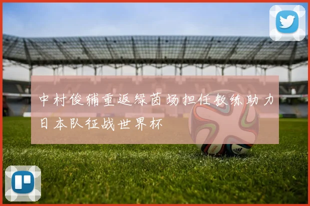 中村俊辅重返绿茵场担任教练助力日本队征战世界杯