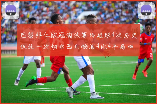 巴黎拜仁欧冠淘汰赛均进球4次历史仅此一次切尔西利物浦4比4平局回顾