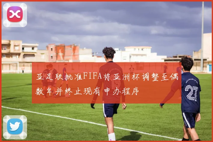 亚足联批准FIFA将亚洲杯调整至偶数年并终止现有申办程序