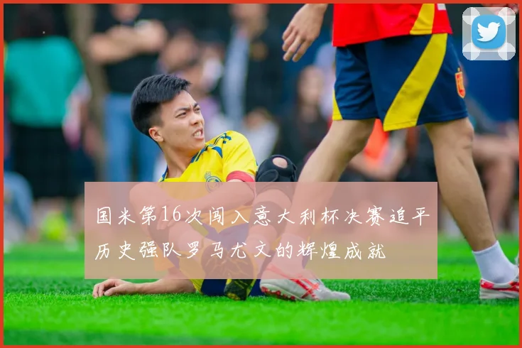 国米第16次闯入意大利杯决赛追平历史强队罗马尤文的辉煌成就
