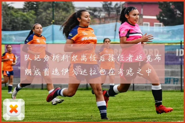 队记分析科尔离任后接任者迈克布朗成首选伊戈达拉也在考虑之中